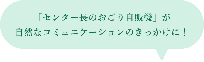 「センター長のおごり自販機」が自然なコミュニケーションのきっかけに！